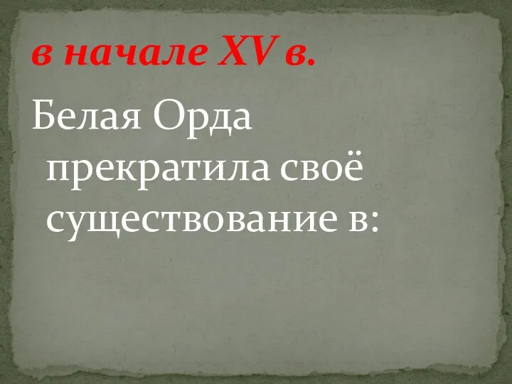 Белая Орда прекратила своё существование в: в начале XV в.