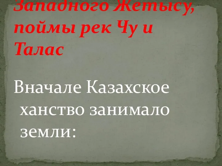 Вначале Казахское ханство занимало земли: Западного Жетысу, поймы рек Чу и Талас