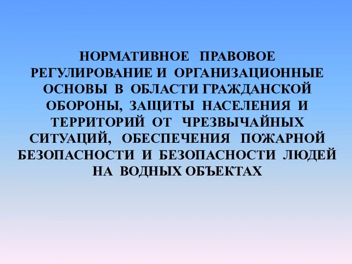 НОРМАТИВНОЕ ПРАВОВОЕ РЕГУЛИРОВАНИЕ И ОРГАНИЗАЦИОННЫЕ ОСНОВЫ В ОБЛАСТИ ГРАЖДАНСКОЙ ОБОРОНЫ,