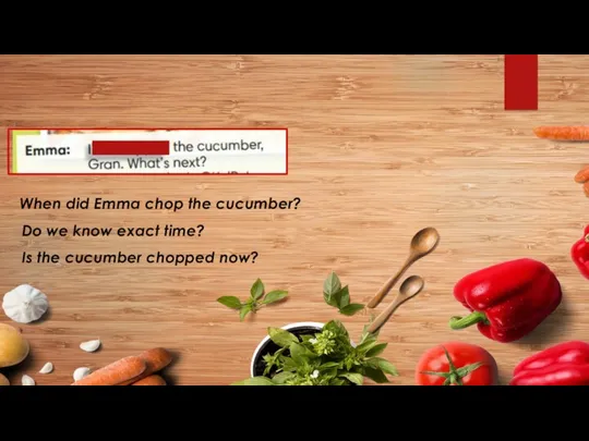When did Emma chop the cucumber? Do we know exact time? Is the cucumber chopped now?