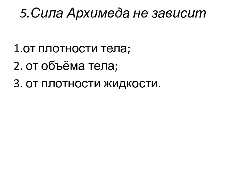 5.Сила Архимеда не зависит 1.от плотности тела; 2. от объёма тела; 3. от плотности жидкости.