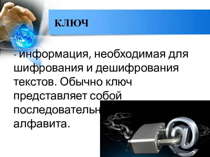 КЛЮЧ - информация, необходимая для шифрования и дешифрования текстов. Обычно ключ представляет собой