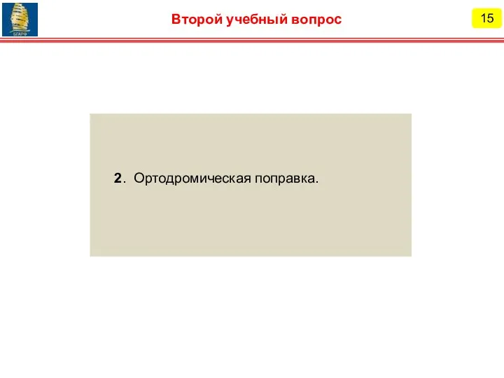 15 Второй учебный вопрос 2. Ортодромическая поправка.