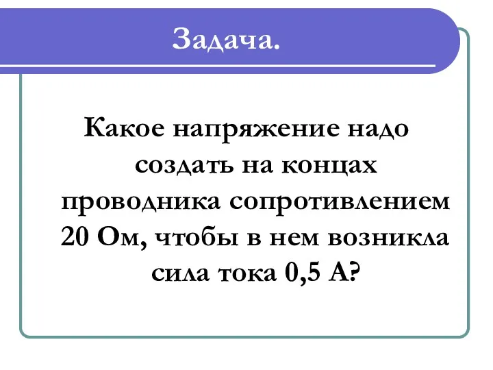 Задача. Какое напряжение надо создать на концах проводника сопротивлением 20