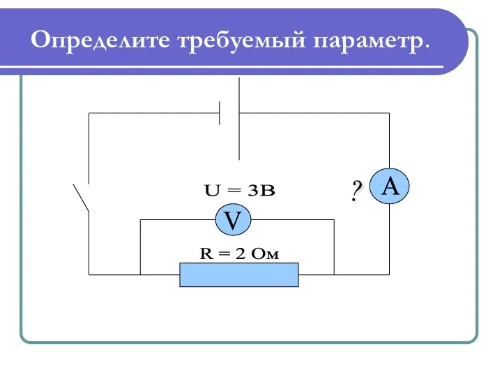 Определите требуемый параметр. V A ? U = 3B R = 2 Ом