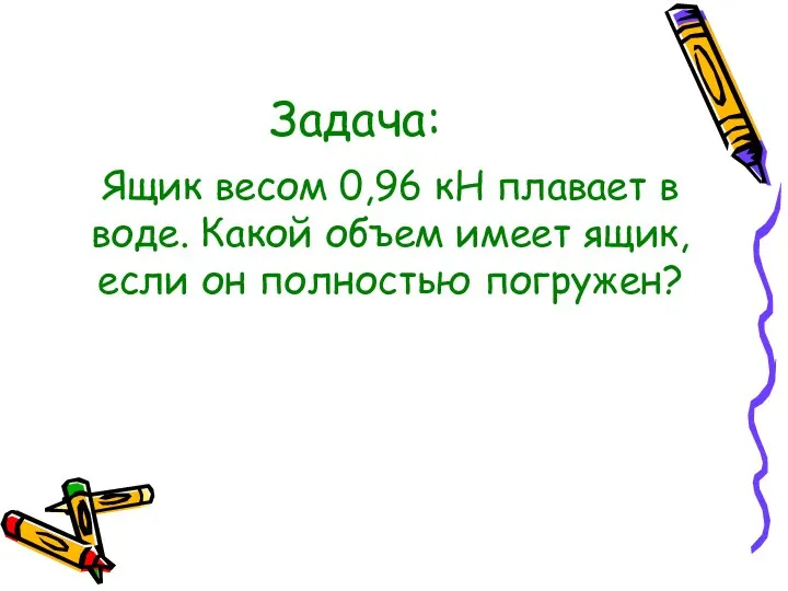 Задача: Ящик весом 0,96 кН плавает в воде. Какой объем имеет ящик, если он полностью погружен?