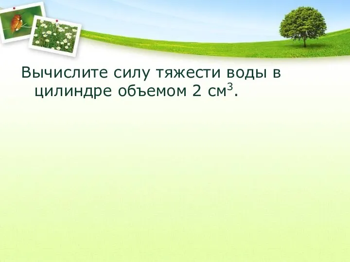 Вычислите силу тяжести воды в цилиндре объемом 2 см3.