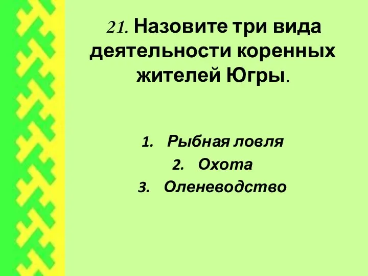 21. Назовите три вида деятельности коренных жителей Югры. Рыбная ловля Охота Оленеводство