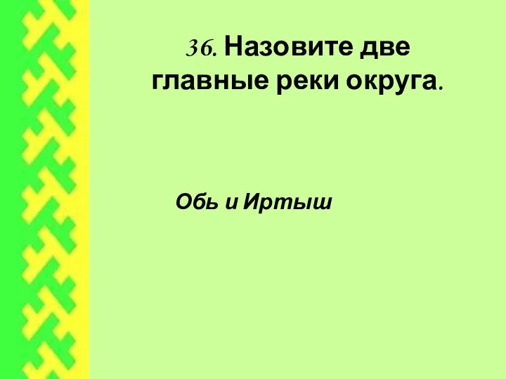 36. Назовите две главные реки округа. Обь и Иртыш