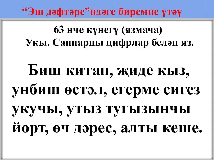 “Эш дәфтәре”ндәге биремне үтәү 63 нче күнегү (язмача) Укы. Саннарны