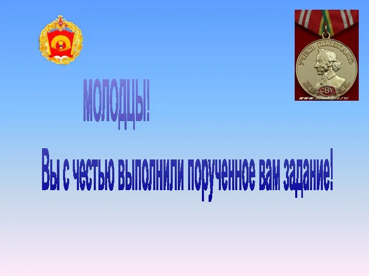 МОЛОДЦЫ! Вы с честью выполнили порученное вам задание!