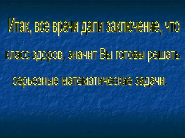 Итак, все врачи дали заключение, что класс здоров, значит Вы готовы решать серьезные математические задачи.