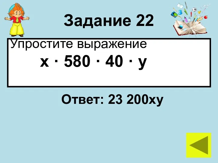 Задание 22 Упростите выражение х · 580 · 40 · у Ответ: 23 200ху