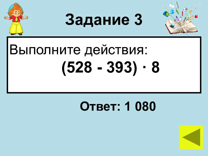 Задание 3 Выполните действия: (528 - 393) · 8 Ответ: 1 080