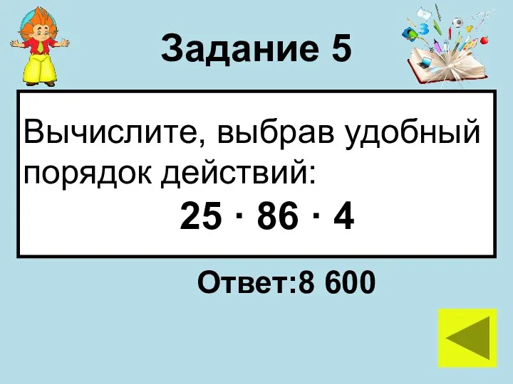 Задание 5 Вычислите, выбрав удобный порядок действий: 25 · 86 · 4 Ответ:8 600