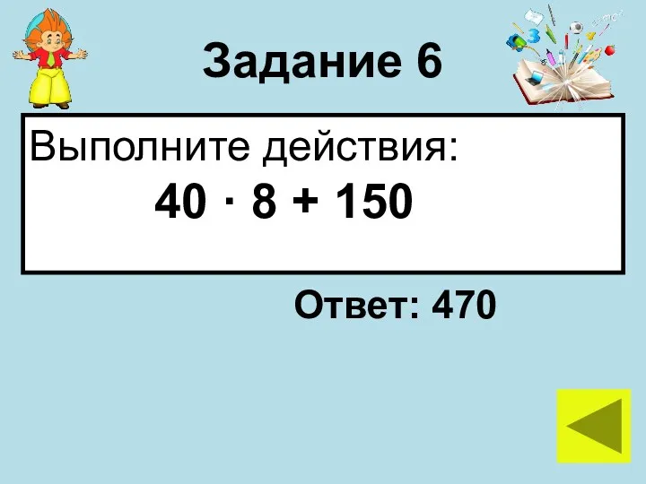 Задание 6 Выполните действия: 40 · 8 + 150 Ответ: 470