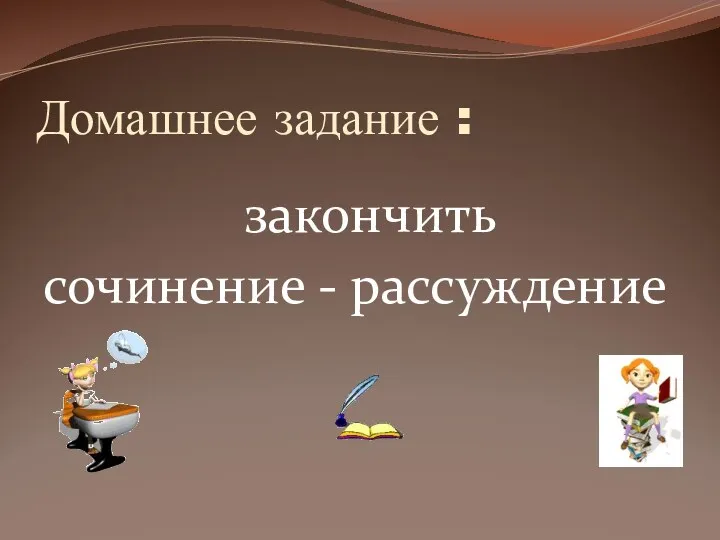 Домашнее задание : закончить сочинение - рассуждение