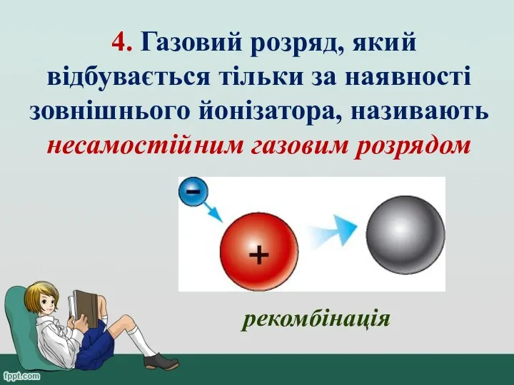 4. Газовий розряд, який відбувається тільки за наявності зовнішнього йонізатора, називають несамостійним газовим розрядом рекомбінація