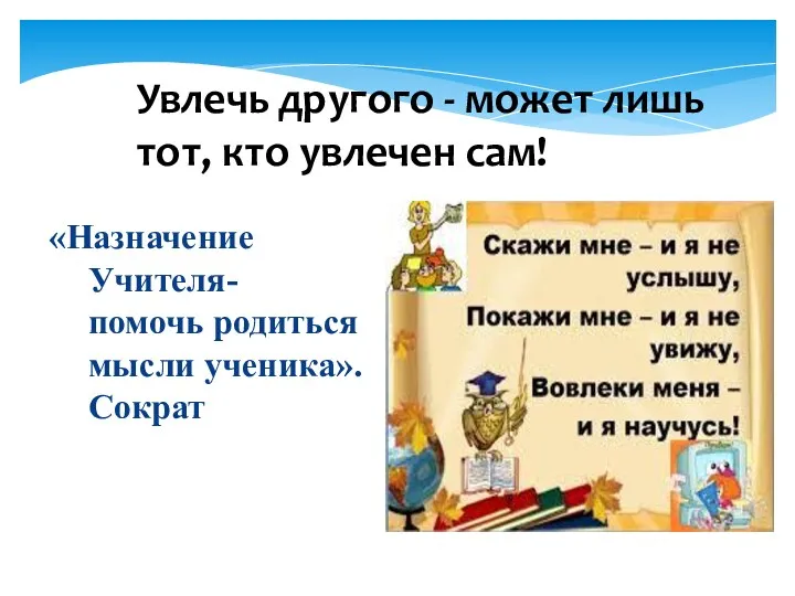 Увлечь другого - может лишь тот, кто увлечен сам! «Назначение Учителя- помочь родиться мысли ученика». Сократ