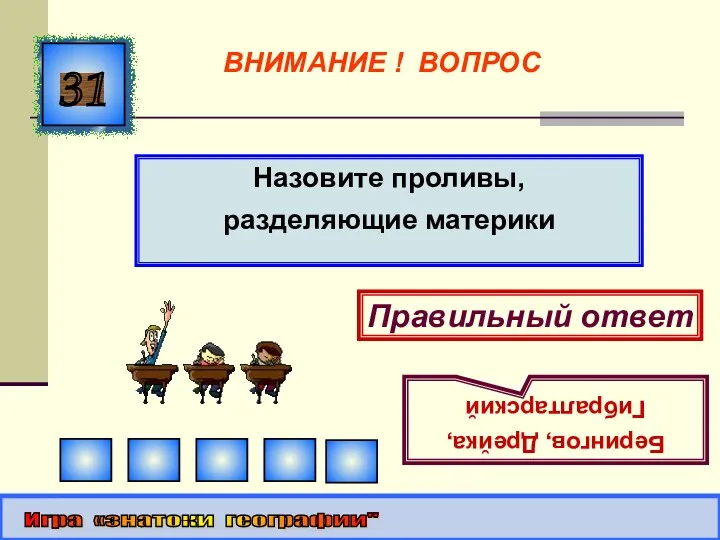 Назовите проливы, разделяющие материки 31 Правильный ответ Берингов, Дрейка, Гибралтарский Игра «знатоки географии" ВНИМАНИЕ ! ВОПРОС