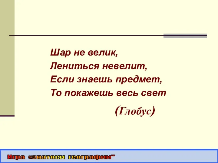 Шар не велик, Лениться невелит, Если знаешь предмет, То покажешь весь свет (Глобус) Игра «знатоки географии"