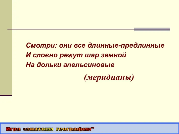 Смотри: они все длинные-предлинные И словно режут шар земной На дольки апельсиновые (меридианы) Игра «знатоки географии"