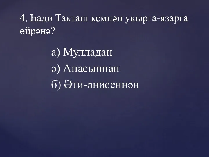 а) Мулладан ә) Апасыннан б) Әти-әнисеннән 4. Һади Такташ кемнән укырга-язарга өйрәнә?