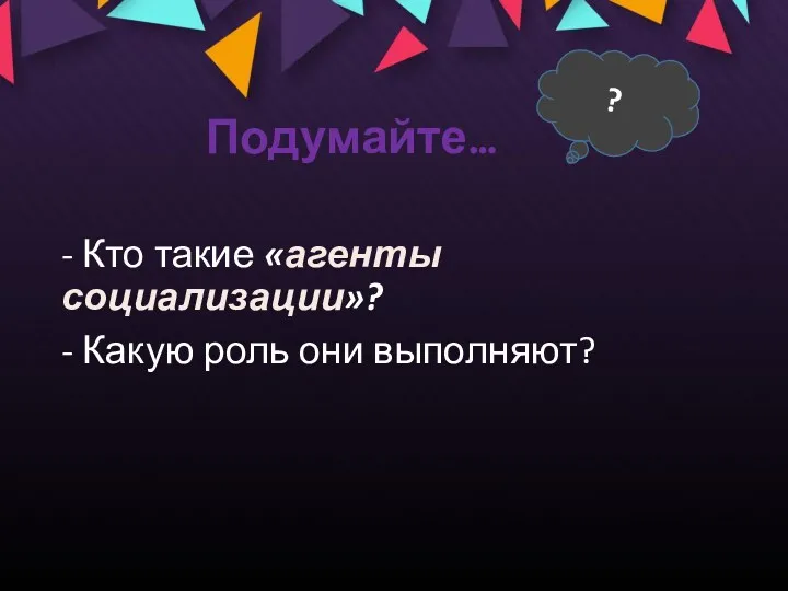 Подумайте… - Кто такие «агенты социализации»? - Какую роль они выполняют? ?