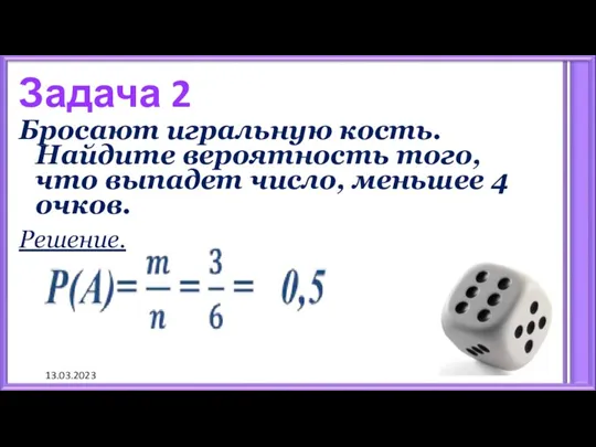 13.03.2023 Задача 2 Бросают игральную кость. Найдите вероятность того, что выпадет число, меньшее 4 очков. Решение.