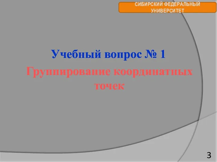 СИБИРСКИЙ ФЕДЕРАЛЬНЫЙ УНИВЕРСИТЕТ Учебный вопрос № 1 Группирование координатных точек