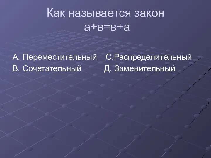 Как называется закон а+в=в+а А. Переместительный С.Распределительный В. Сочетательный Д. Заменительный