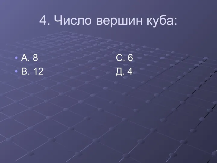 4. Число вершин куба: А. 8 С. 6 В. 12 Д. 4