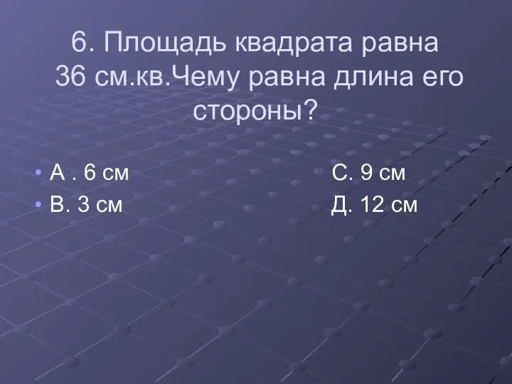 6. Площадь квадрата равна 36 см.кв.Чему равна длина его стороны?