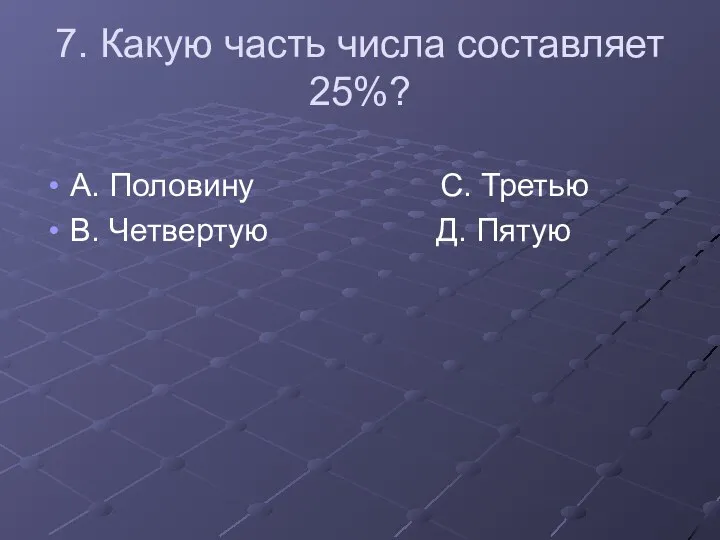 7. Какую часть числа составляет 25%? А. Половину С. Третью В. Четвертую Д. Пятую