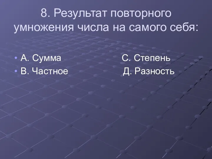 8. Результат повторного умножения числа на самого себя: А. Сумма С. Степень В. Частное Д. Разность