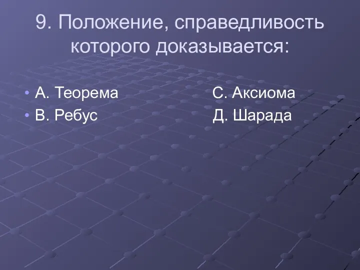 9. Положение, справедливость которого доказывается: А. Теорема С. Аксиома В. Ребус Д. Шарада