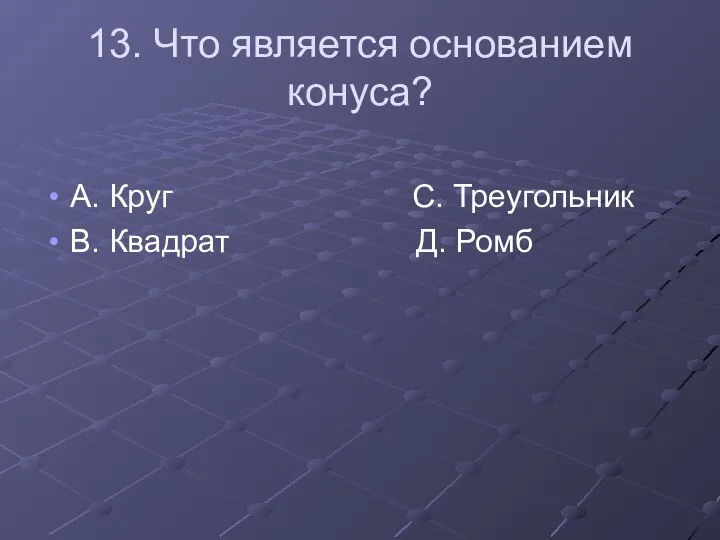 13. Что является основанием конуса? А. Круг С. Треугольник В. Квадрат Д. Ромб