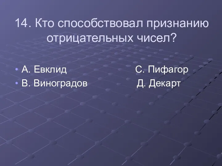 14. Кто способствовал признанию отрицательных чисел? А. Евклид С. Пифагор В. Виноградов Д. Декарт