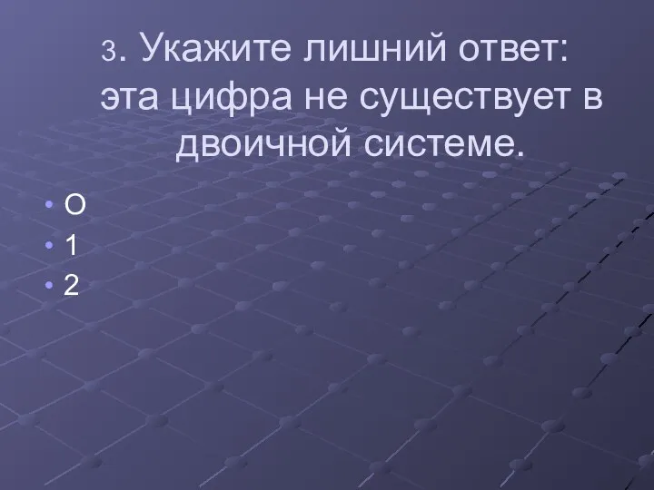 3. Укажите лишний ответ: эта цифра не существует в двоичной системе. О 1 2