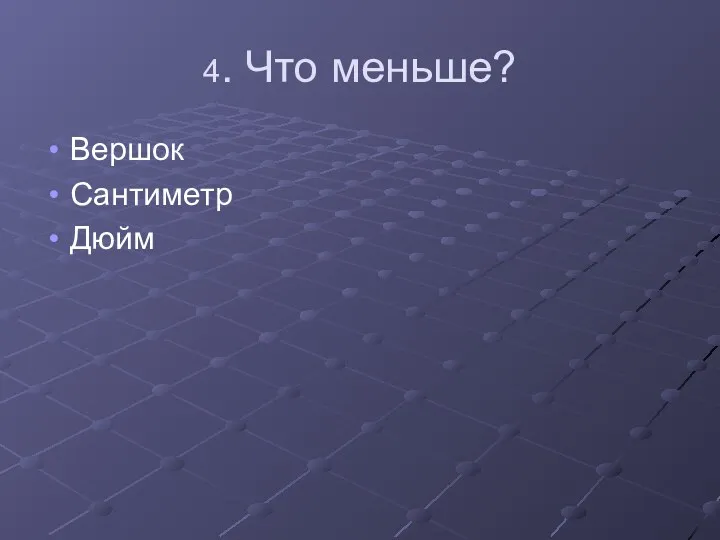 4. Что меньше? Вершок Сантиметр Дюйм