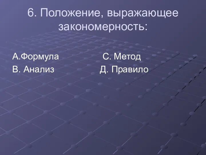 6. Положение, выражающее закономерность: А.Формула С. Метод В. Анализ Д. Правило