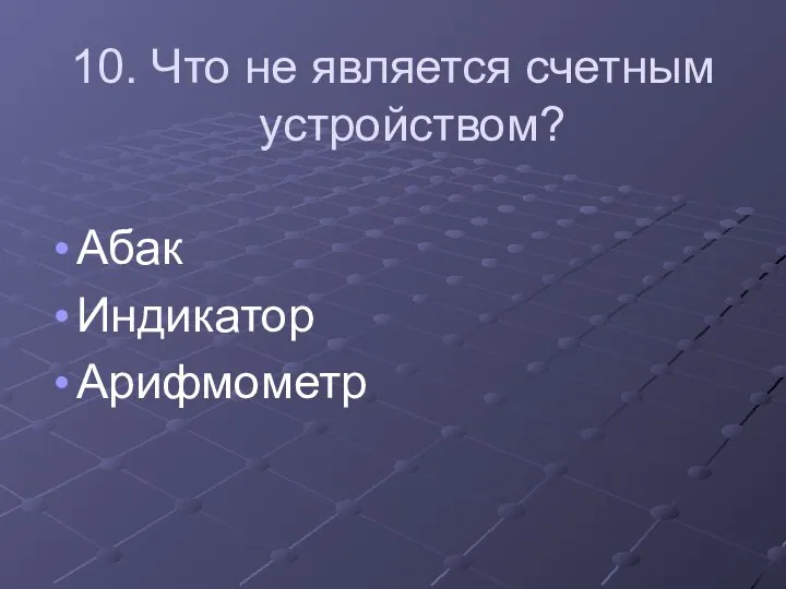 10. Что не является счетным устройством? Абак Индикатор Арифмометр