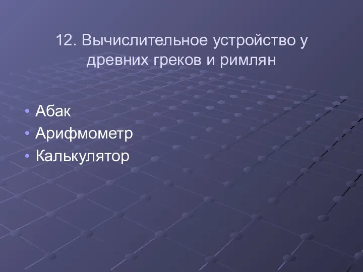 12. Вычислительное устройство у древних греков и римлян Абак Арифмометр Калькулятор