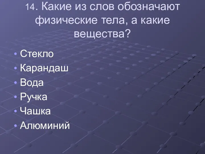 14. Какие из слов обозначают физические тела, а какие вещества? Стекло Карандаш Вода Ручка Чашка Алюминий