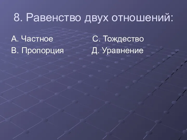 8. Равенство двух отношений: А. Частное С. Тождество В. Пропорция Д. Уравнение