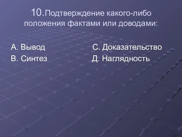 10.Подтверждение какого-либо положения фактами или доводами: А. Вывод С. Доказательство В. Синтез Д. Наглядность