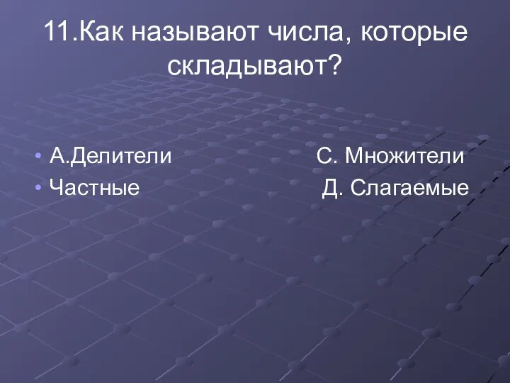 11.Как называют числа, которые складывают? А.Делители С. Множители Частные Д. Слагаемые