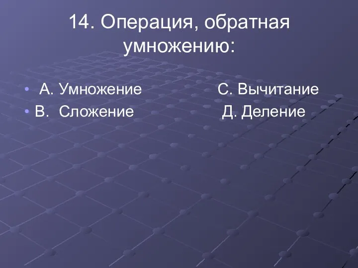 14. Операция, обратная умножению: А. Умножение С. Вычитание В. Сложение Д. Деление