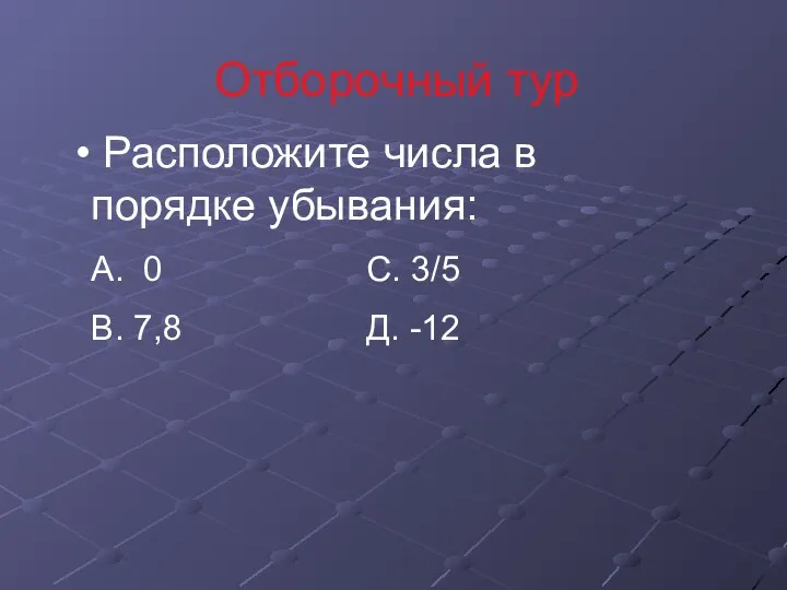 Отборочный тур Расположите числа в порядке убывания: А. 0 С. 3/5 В. 7,8 Д. -12