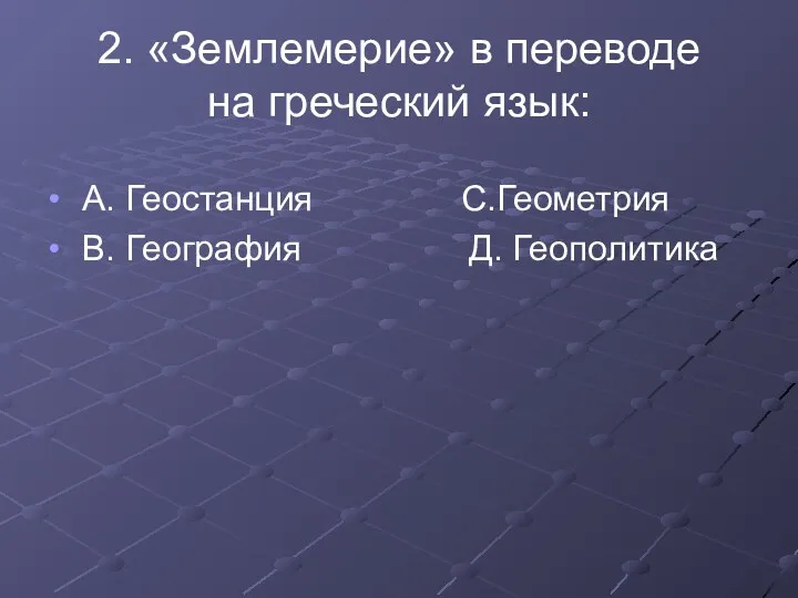 2. «Землемерие» в переводе на греческий язык: А. Геостанция С.Геометрия В. География Д. Геополитика